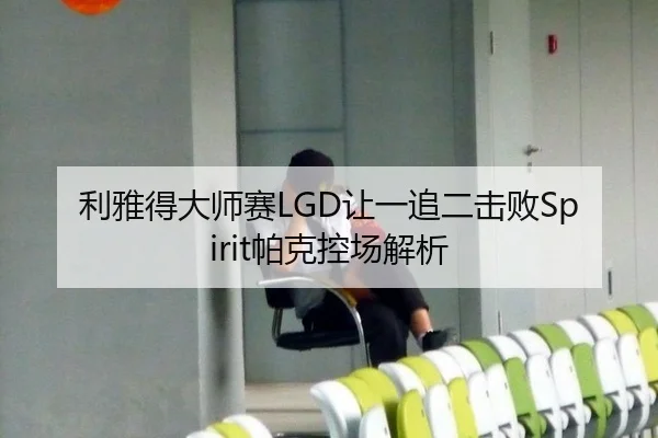 利雅得大师赛LGD让一追二击败Spirit帕克控场解析