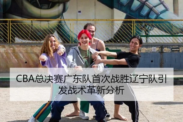 CBA总决赛广东队首次战胜辽宁队引发战术革新分析